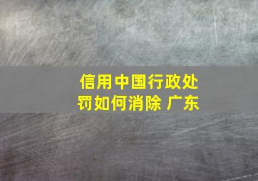 信用中国行政处罚如何消除 广东